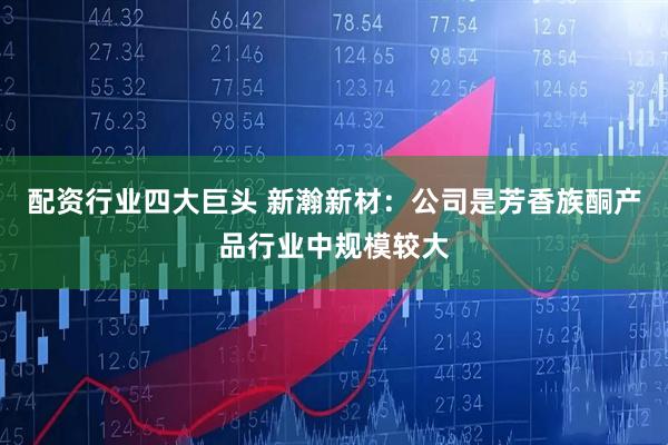 配资行业四大巨头 新瀚新材：公司是芳香族酮产品行业中规模较大