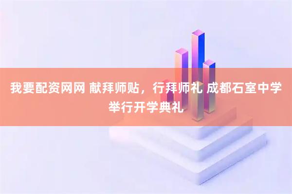 我要配资网网 献拜师贴，行拜师礼 成都石室中学举行开学典礼