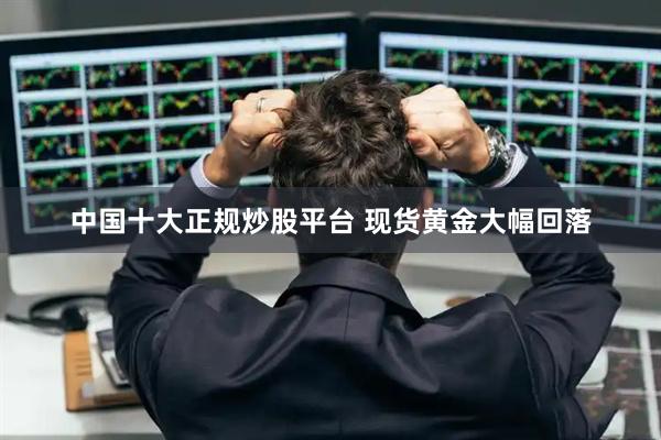 中国十大正规炒股平台 现货黄金大幅回落
