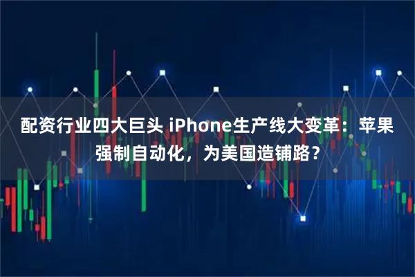 配资行业四大巨头 iPhone生产线大变革:苹果强制自动化,为美国造铺路?