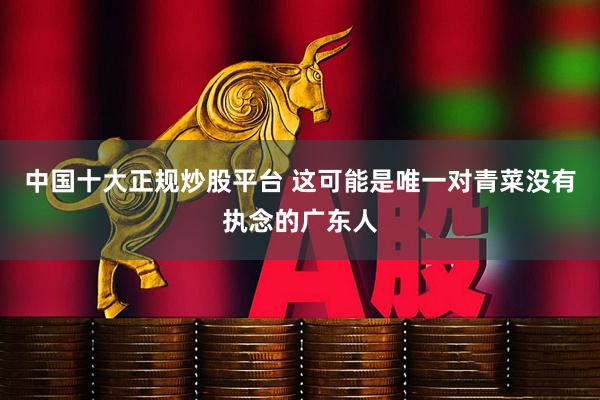 中国十大正规炒股平台 这可能是唯一对青菜没有执念的广东人