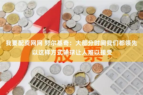 我要配资网网 努尔基奇:大部分时间我们都领先 以这样方式输球让人难以接受