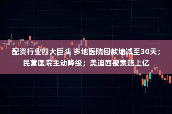 配资行业四大巨头 多地医院回款缩减至30天;民营医院主动降级;美迪西被索赔上亿