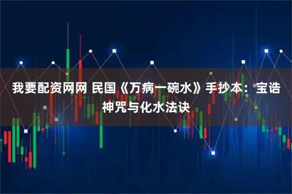 我要配资网网 民国《万病一碗水》手抄本:宝诰神咒与化水法诀