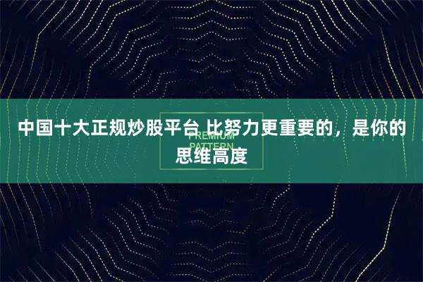 中国十大正规炒股平台 比努力更重要的,是你的思维高度