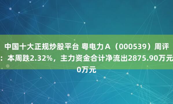 中国十大正规炒股平台 粤电力A(000539)周评:本周跌2.32%,主力资金合计净流出2875.90万元