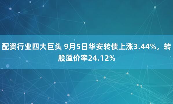 配资行业四大巨头 9月5日华安转债上涨3.44%,转股溢价率24.12%