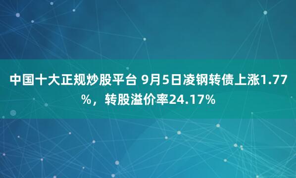 中国十大正规炒股平台 9月5日凌钢转债上涨1.77%,转股溢价率24.17%