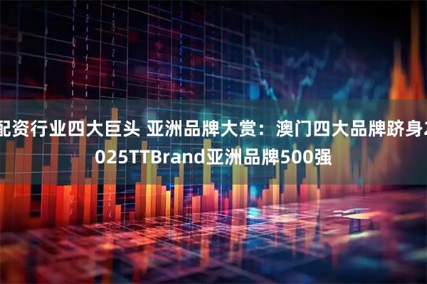 配资行业四大巨头 亚洲品牌大赏:澳门四大品牌跻身2025TTBrand亚洲品牌500强