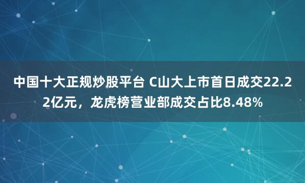 中国十大正规炒股平台 C山大上市首日成交22.22亿元,龙虎榜营业部成交占比8.48%