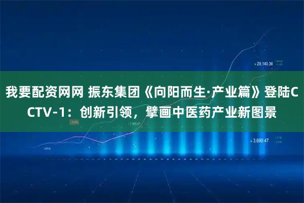 我要配资网网 振东集团《向阳而生·产业篇》登陆CCTV-1:创新引领,擘画中医药产业新图景