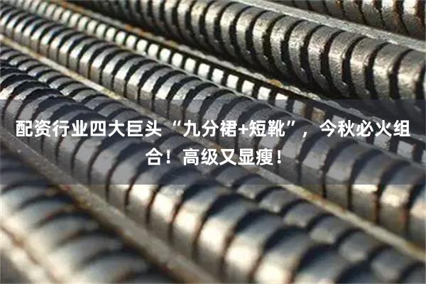 配资行业四大巨头 “九分裙+短靴”,今秋必火组合!高级又显瘦!