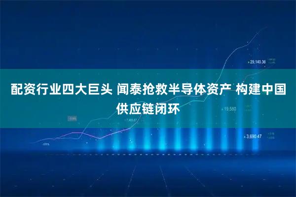 配资行业四大巨头 闻泰抢救半导体资产 构建中国供应链闭环