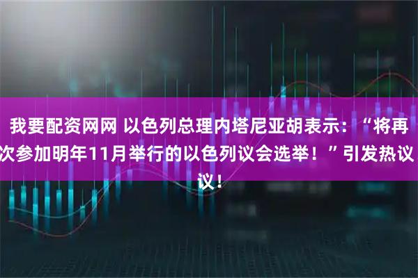 我要配资网网 以色列总理内塔尼亚胡表示：“将再次参加明年11月举行的以色列议会选举！”引发热议！