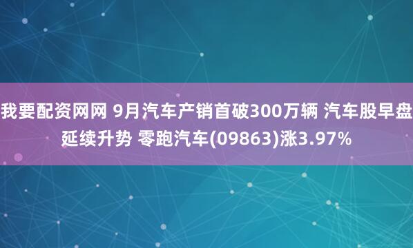 我要配资网网 9月汽车产销首破300万辆 汽车股早盘延续升势 零跑汽车(09863)涨3.97%