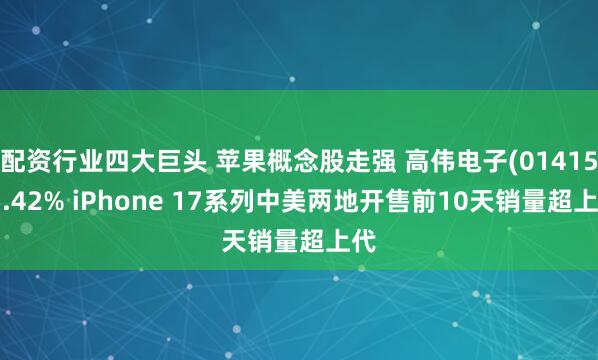 配资行业四大巨头 苹果概念股走强 高伟电子(01415)5.42% iPhone 17系列中美两地开售前10天销量超上代