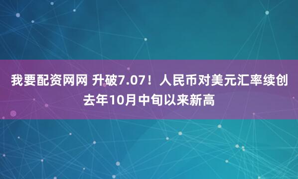 我要配资网网 升破7.07!人民币对美元汇率续创去年10月中旬以来新高