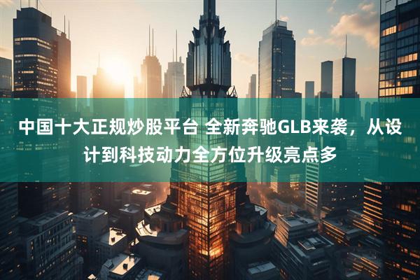 中国十大正规炒股平台 全新奔驰GLB来袭,从设计到科技动力全方位升级亮点多