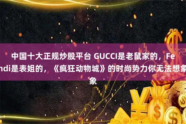 中国十大正规炒股平台 GUCCI是老鼠家的，Fendi是表姐的，《疯狂动物城》的时尚势力你无法想象