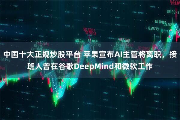 中国十大正规炒股平台 苹果宣布AI主管将离职，接班人曾在谷歌DeepMind和微软工作