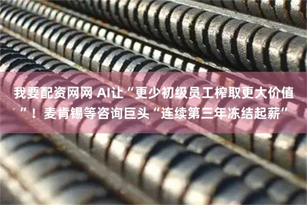 我要配资网网 AI让“更少初级员工榨取更大价值”！麦肯锡等咨询巨头“连续第三年冻结起薪”