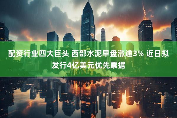 配资行业四大巨头 西部水泥早盘涨逾3% 近日拟发行4亿美元优先票据