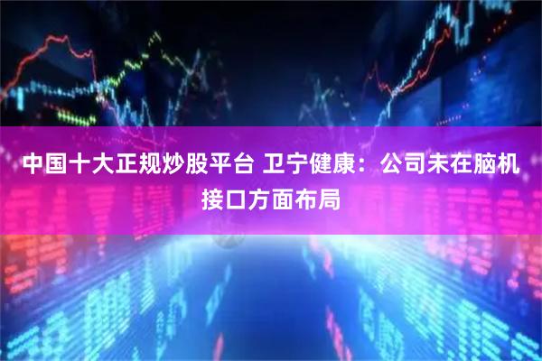 中国十大正规炒股平台 卫宁健康：公司未在脑机接口方面布局