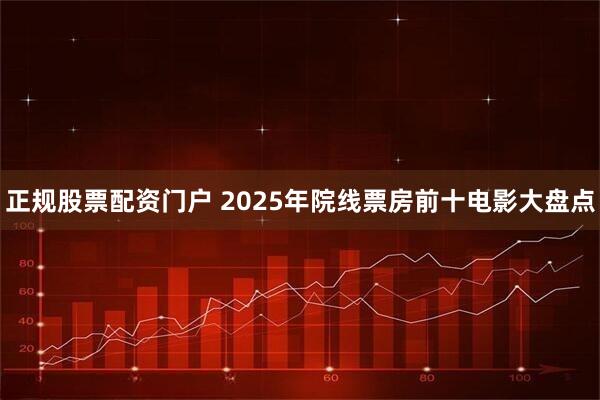 正规股票配资门户 2025年院线票房前十电影大盘点