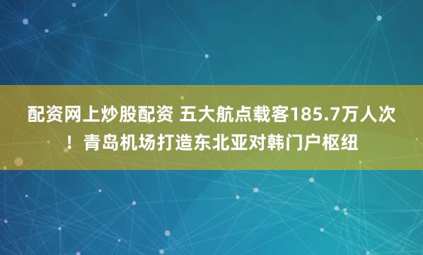 配资网上炒股配资 五大航点载客185.7万人次！青岛机场打造东北亚对韩门户枢纽