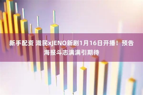 新手配资 渽民xJENO新剧1月16日开播!预告海报斗志满满引期待