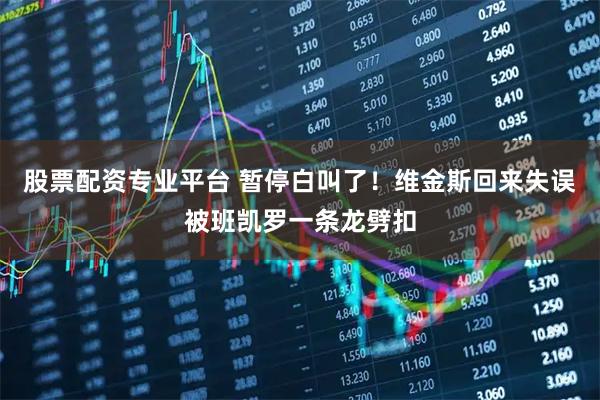 股票配资专业平台 暂停白叫了！维金斯回来失误被班凯罗一条龙劈扣