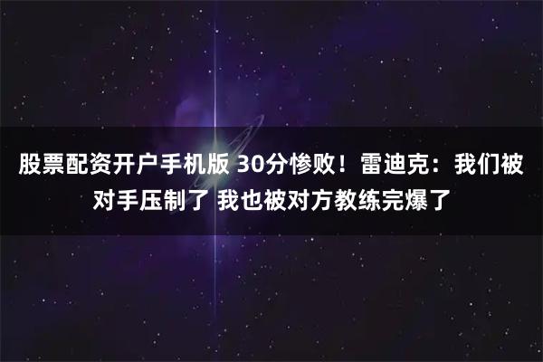 股票配资开户手机版 30分惨败！雷迪克：我们被对手压制了 我也被对方教练完爆了