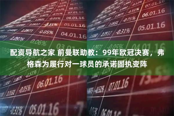 配资导航之家 前曼联助教：99年欧冠决赛，弗格森为履行对一球员的承诺固执变阵