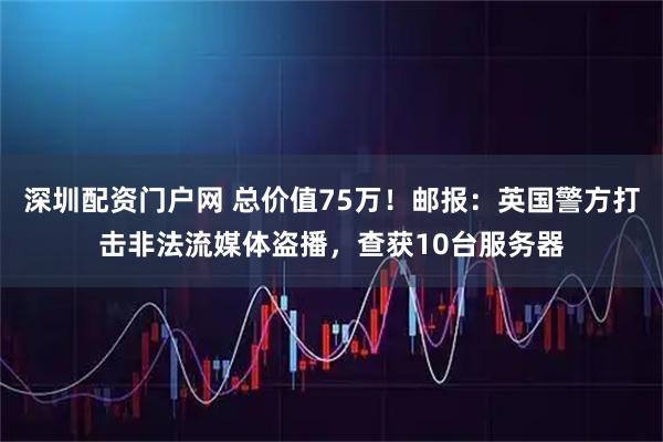 深圳配资门户网 总价值75万！邮报：英国警方打击非法流媒体盗播，查获10台服务器