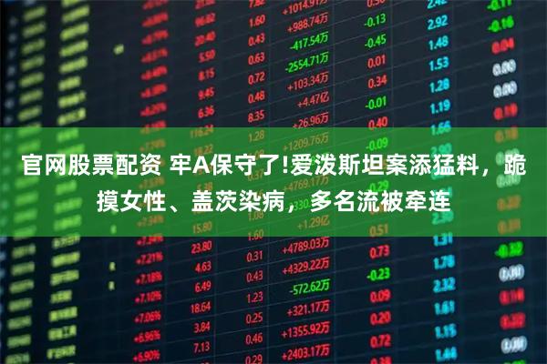 官网股票配资 牢A保守了!爱泼斯坦案添猛料,跪摸女性、盖茨染病,多名流被牵连