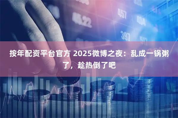 按年配资平台官方 2025微博之夜：乱成一锅粥了，趁热倒了吧