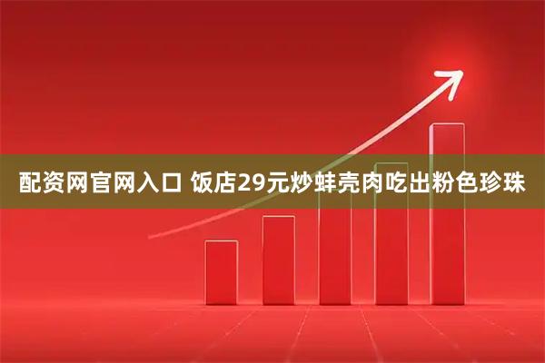 配资网官网入口 饭店29元炒蚌壳肉吃出粉色珍珠