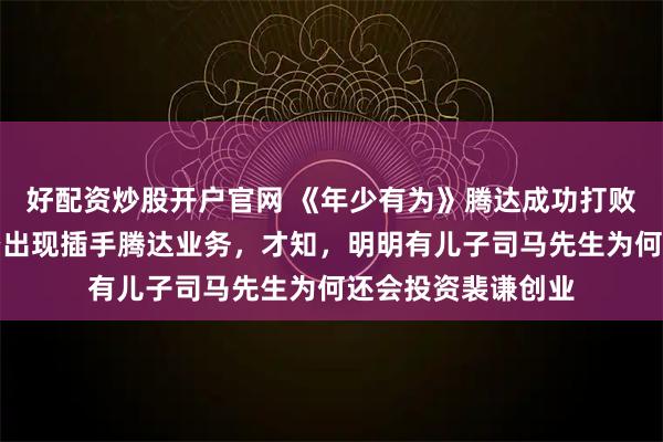 好配资炒股开户官网 《年少有为》腾达成功打败纷格，劳伦斯横空出现插手腾达业务，才知，明明有儿子司马先生为何还会投资裴谦创业