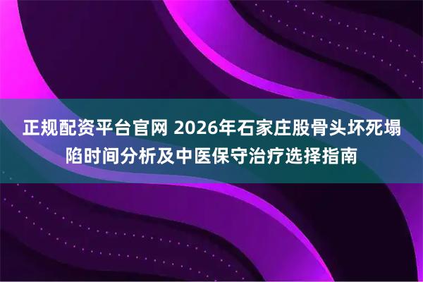 正规配资平台官网 2026年石家庄股骨头坏死塌陷时间分析及中医保守治疗选择指南