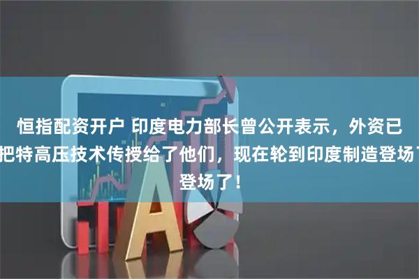 恒指配资开户 印度电力部长曾公开表示，外资已经把特高压技术传授给了他们，现在轮到印度制造登场了！