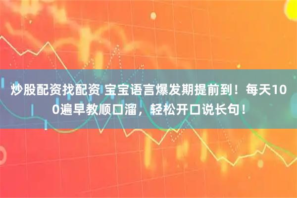 炒股配资找配资 宝宝语言爆发期提前到！每天100遍早教顺口溜，轻松开口说长句！