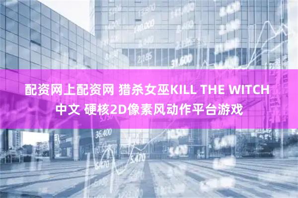 配资网上配资网 猎杀女巫KILL THE WITCH 中文 硬核2D像素风动作平台游戏