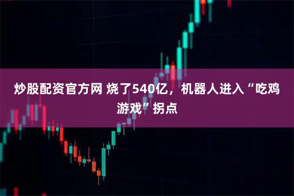 炒股配资官方网 烧了540亿，机器人进入“吃鸡游戏”拐点