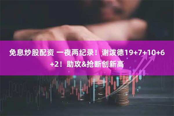 免息炒股配资 一夜两纪录！谢泼德19+7+10+6+2！助攻&抢断创新高
