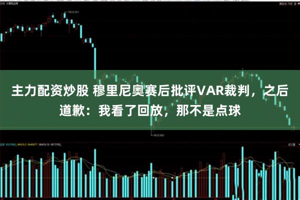 主力配资炒股 穆里尼奥赛后批评VAR裁判，之后道歉：我看了回放，那不是点球
