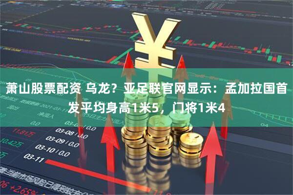 萧山股票配资 乌龙？亚足联官网显示：孟加拉国首发平均身高1米5，门将1米4