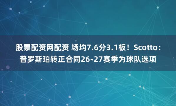 股票配资网配资 场均7.6分3.1板！Scotto：普罗斯珀转正合同26-27赛季为球队选项