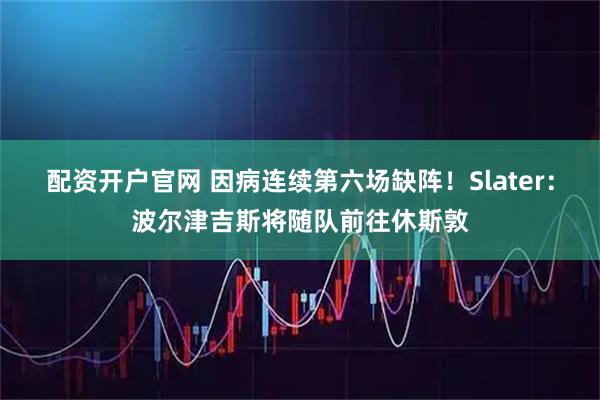 配资开户官网 因病连续第六场缺阵！Slater：波尔津吉斯将随队前往休斯敦