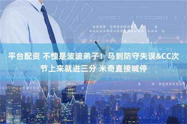 平台配资 不愧是波波弟子！马刺防守失误&CC次节上来就进三分 米奇直接喊停