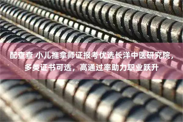 配查查 小儿推拿师证报考优选长洋中医研究院，多类证书可选，高通过率助力职业跃升